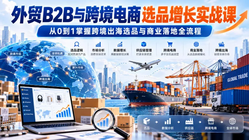 外贸B2B与跨境电商选品增长实战课，从0到1掌握跨境出海选品与商业落地全流程 - 来及网络