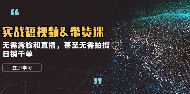 实战短视频带货课，无需露脸和直播，甚至无需拍摄，日销千单 - 来及网络