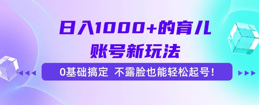 （15272期）日入1000+的育儿账号新玩法，0基础搞定，不露脸也能轻松起号！ - 来及网络