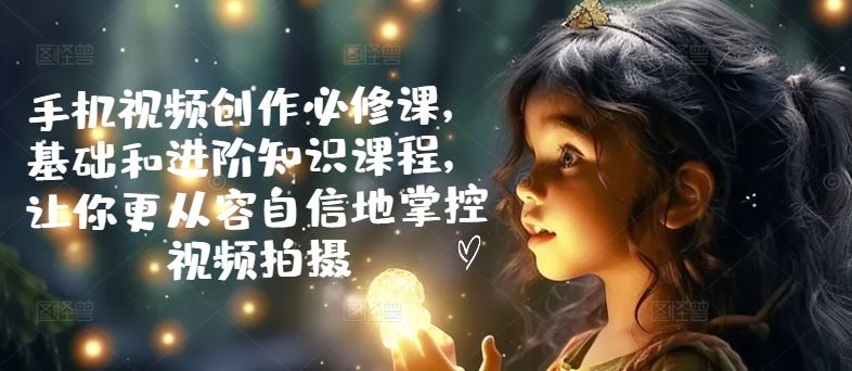 手机视频创作必修课，基础和进阶知识课程，让你更从容自信地掌控视频拍摄 - 来及网络