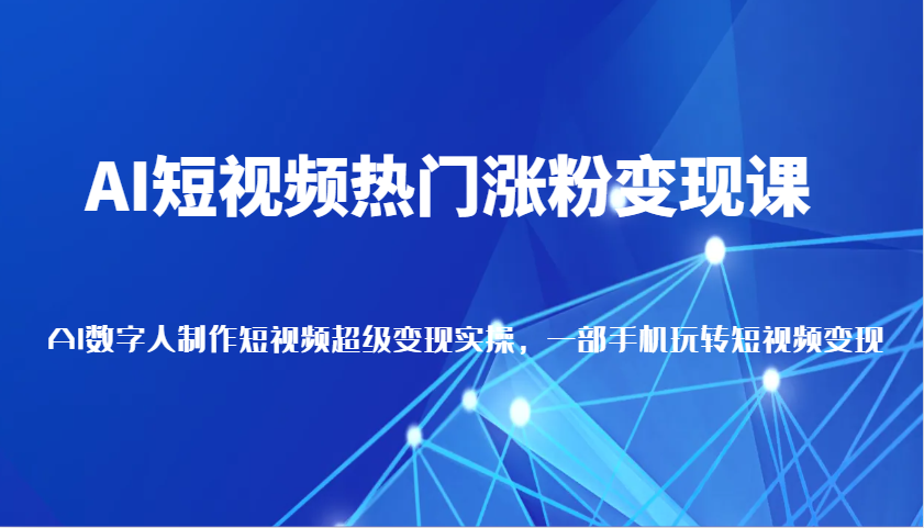 AI短视频热门涨粉变现课，AI数字人制作短视频超级变现实操，一部手机玩转短视频变现 - 来及网络