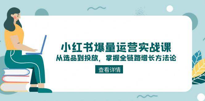 （15022期）小红书爆量运营实战课：从选品到投放，掌握全链路增长方法论 - 来及网络