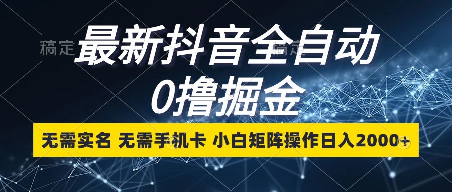 最新抖音全自动0撸掘金，无需实名，无需手机卡，小白矩阵操作日入2000+ - 来及网络