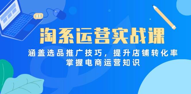 （14427期）淘系运营实战课，涵盖选品推广技巧，提升店铺转化率，掌握电商运营知识 - 来及网络