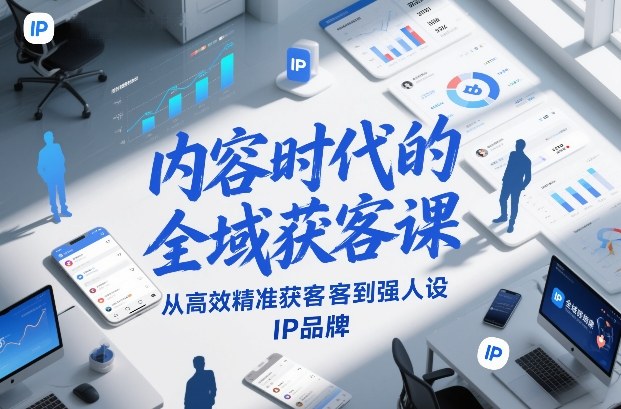 内容时代的全域获客课，从高效精准获客到强人设IP品牌 - 来及网络