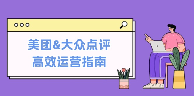 （12615期）美团&大众点评高效运营指南：从平台基础认知到提升销量的实用操作技巧 - 来及网络