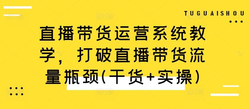直播带货运营系统教学，打破直播带货流量瓶颈(干货+实操) - 来及网络