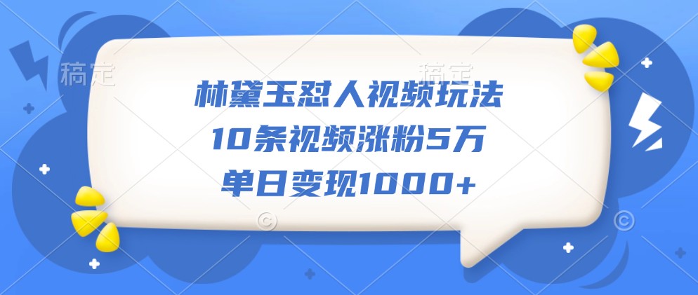 林黛玉怼人视频玩法，10条视频涨粉5万，单日变现1000+ - 来及网络