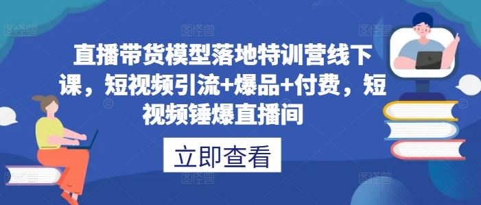 直播带货模型落地特训营线下课，短视频引流+爆品+付费，短视频锤爆直播间 - 来及网络