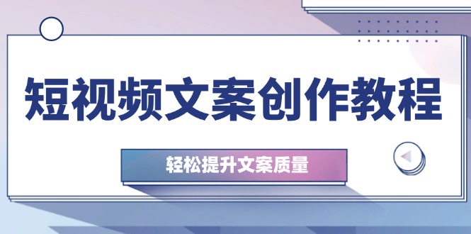 （12900期）短视频文案创作教程：从钉子思维到实操结构整改，轻松提升文案质量 - 来及网络