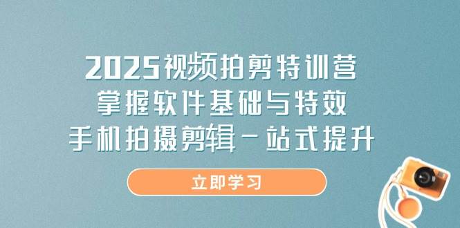 2025视频拍剪特训营，掌握软件基础与特效，手机拍摄剪辑一站式提升 - 来及网络