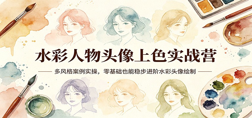 水彩人物头像上色实战营：多风格案例实操，零基础也能稳步进阶水彩头像绘制 - 来及网络