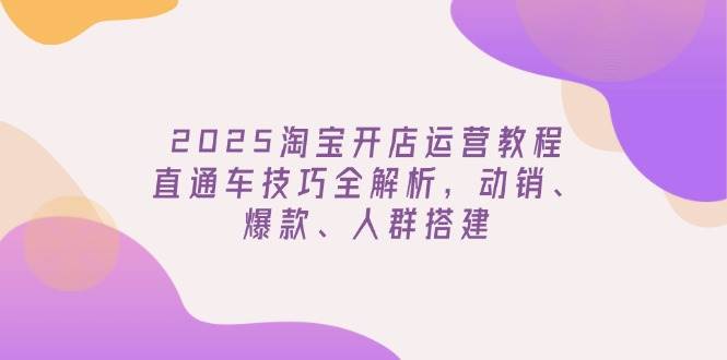 （14389期）2025淘宝开店运营教程更新，直通车技巧全解析，动销、爆款、人群搭建 - 来及网络