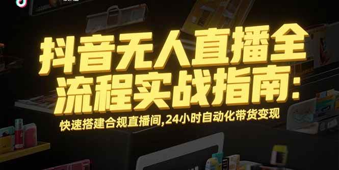 （15452期）抖音无人直播全流程实战指南：快速搭建合规直播间，24小时自动化带货变现 - 来及网络