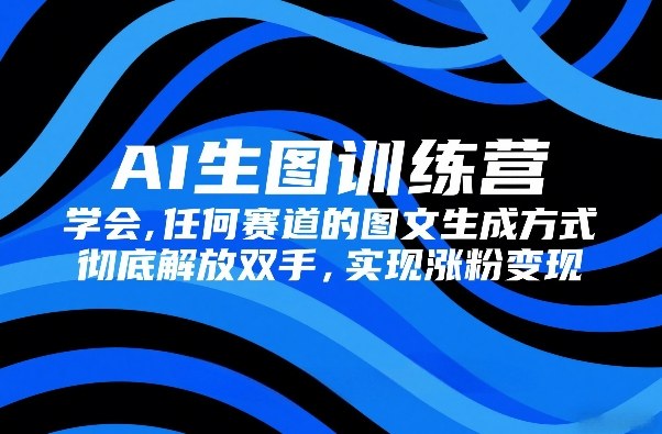 AI生图训练营，学会任何赛道的图文生成方式，彻底解放双手，实现涨粉变现 - 来及网络