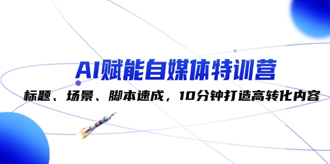 （12522期）AI赋能自媒体特训营：标题、场景、脚本速成，10分钟打造高转化内容 - 来及网络