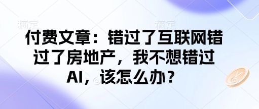 付费文章：错过了互联网错过了房地产，我不想错过AI，该怎么办？ - 来及网络