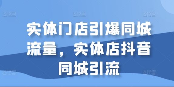 实体门店引爆同城流量，实体店抖音同城引流 - 来及网络
