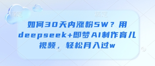 如何30天内涨粉5W？用deepseek+即梦AI制作育儿视频，轻松月入过w - 来及网络