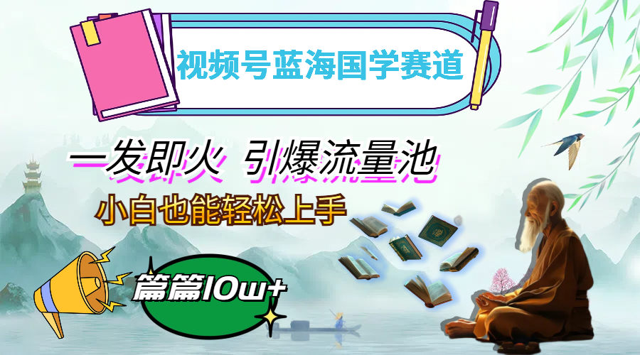 （12636期）视频号蓝海国学赛道，一发即火，引爆流量池，小白也能轻松上手，月入过万 - 来及网络