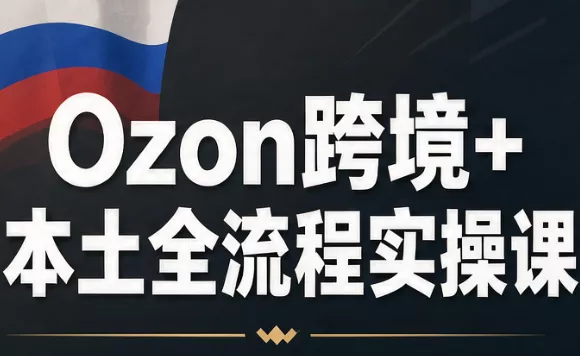 Ozon跨境+本土全流程实操课 - 来及网络