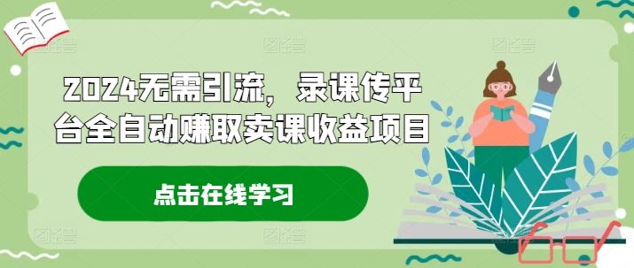 2024无需引流，录课传平台全自动赚取卖课收益项目 - 来及网络