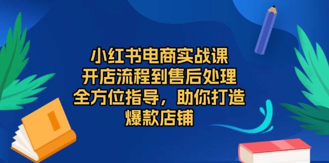（13616期）小红书电商实战课，开店流程到售后处理，全方位指导，助你打造爆款店铺 - 来及网络