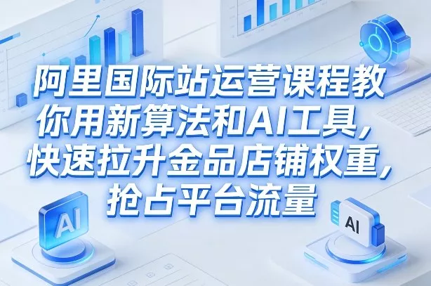 阿里国际站运营课程，教你用新算法和AI工具，快速拉升金品店铺权重，抢占平台流量(更新2026年08月) - 来及网络