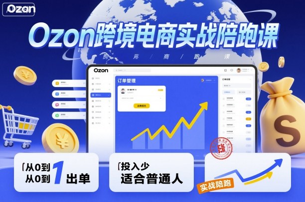 Ozon跨境电商实战陪跑课，教你从0到1出单，投入少适合普通人 - 来及网络