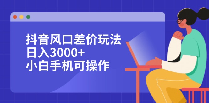 （12567期）抖音风口差价玩法，日入3000+，小白手机可操作 - 来及网络