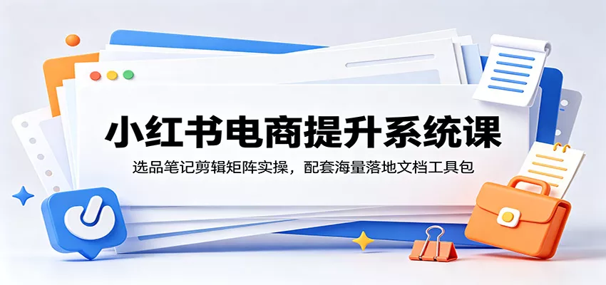 小红书电商提升系统课：选品笔记剪辑矩阵实操，配套海量落地文档工具包 - 来及网络