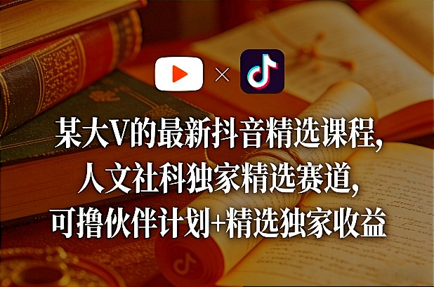某大V的最新抖音精选课程，人文社科独家精选赛道，可撸伙伴计划+精选独家收益 - 来及网络