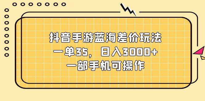 （11467期）抖音手游蓝海差价玩法，一单35，日入3000+，一部手机可操作 - 来及网络