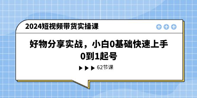 2024短视频带货实操课，好物分享实战，小白0基础快速上手，0到1起号 - 来及网络