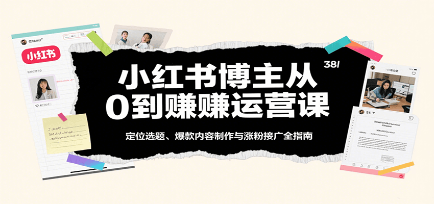 小红书博主从0到赚运营课：定位选题、爆款内容制作与涨粉接广全指南 - 来及网络