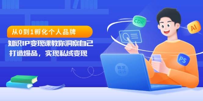 （13678期）从0到1孵化个人品牌，知识IP变现课教你洞察自己，打造爆品，实现私域变现 - 来及网络