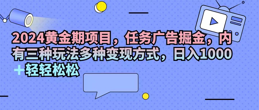（11871期）2024黄金期项目，任务广告掘金，内有三种玩法多种变现方式，日入1000+… - 来及网络