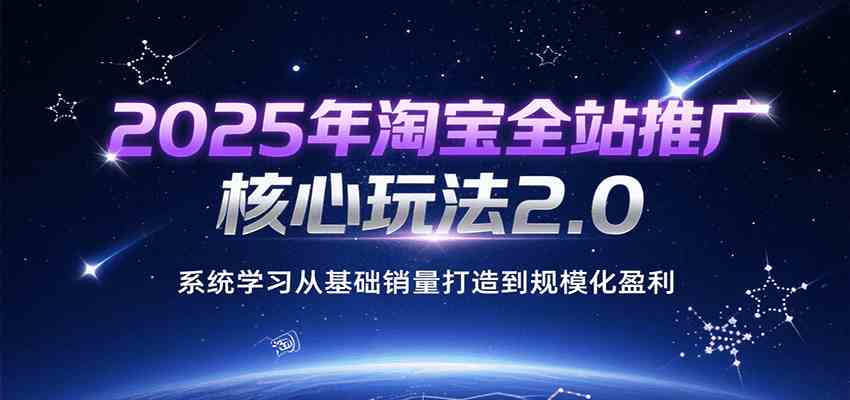2025年淘宝全站推广核心玩法2.0，系统学习从基础销量打造到规模化盈利 - 来及网络