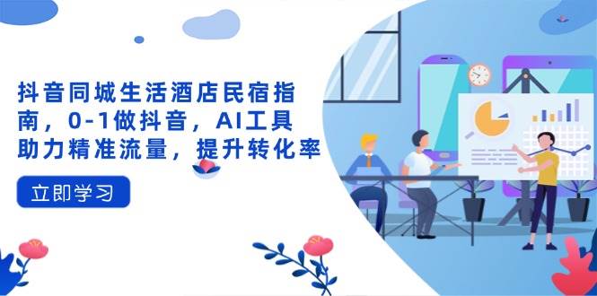 抖音同城生活酒店民宿指南，0-1做抖音，AI工具助力精准流量，提升转化率 - 来及网络