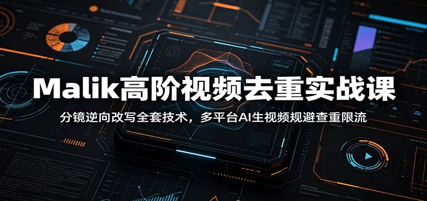 Malik高阶视频去重实战课：分镜逆向改写全套技术，多平台AI生视频规避查重限流 - 来及网络
