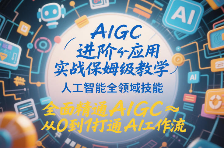 AIGC进阶应用实战保姆级教学，人工智能全领域技能，全面精通AIGC从0到1打通AI工作流 - 来及网络