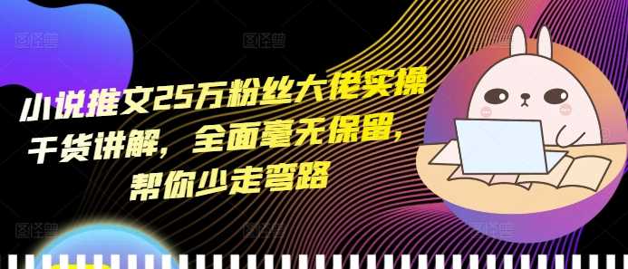 小说推文25万粉丝大佬实操干货讲解，全面毫无保留，帮你少走弯路 - 来及网络