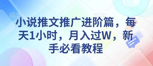 小说推文推广进阶篇，每天1小时，月入过W，新手必看教程 - 来及网络