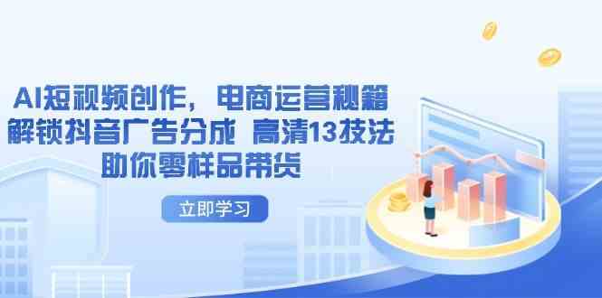 AI短视频创作，电商运营秘籍，解锁抖音广告分成 高清13技法助你零样品带货 - 来及网络