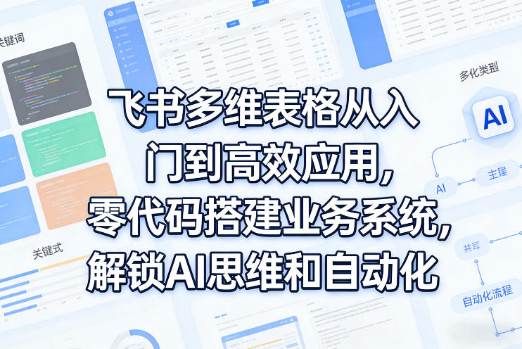飞书多维表格从入门到高效应用，零代码搭建业务系统，解锁AI思维和自动化 - 来及网络