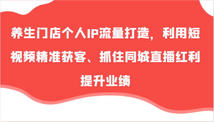 养生门店个人IP流量打造，利用短视频精准获客、抓住同城直播红利提升业绩（57节） - 来及网络