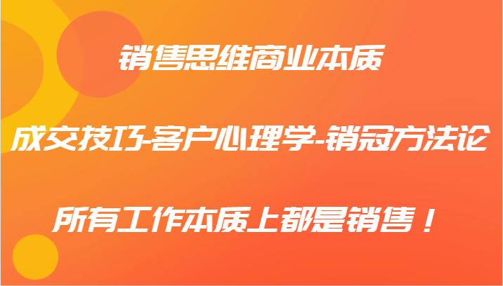 销售思维商业本质-成交技巧-客户心理学-销冠方法论，所有工作本质上都是销售！ - 来及网络