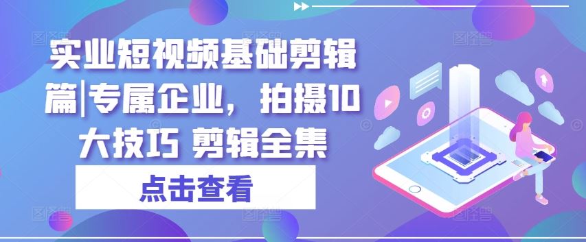 实业短视频基础剪辑篇|专属企业，拍摄10大技巧 剪辑全集 - 来及网络