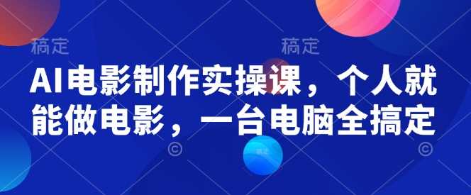 AI电影制作实操课，个人就能做电影，一台电脑全搞定 - 来及网络