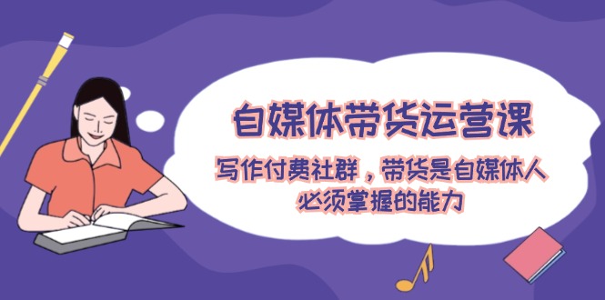 自媒体带货运营课：写作付费社群，带货是自媒体人必须掌握的能力 - 来及网络
